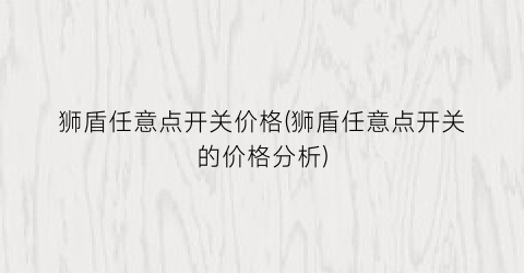 “狮盾任意点开关价格(狮盾任意点开关的价格分析)