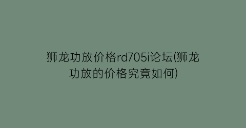狮龙功放价格rd705i论坛(狮龙功放的价格究竟如何)