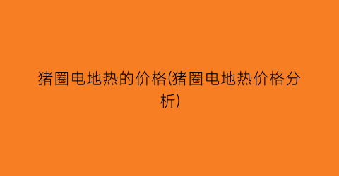 猪圈电地热的价格(猪圈电地热价格分析)