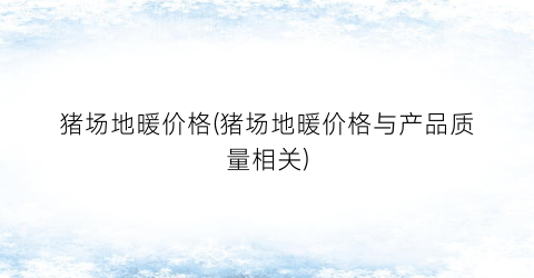 猪场地暖价格(猪场地暖价格与产品质量相关)