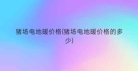 猪场电地暖价格(猪场电地暖价格的多少)