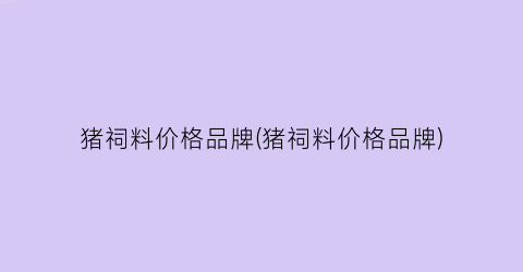 猪祠料价格品牌(猪祠料价格品牌)