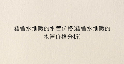猪舍水地暖的水管价格(猪舍水地暖的水管价格分析)