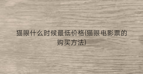 猫眼什么时候最低价格(猫眼电影票的购买方法)