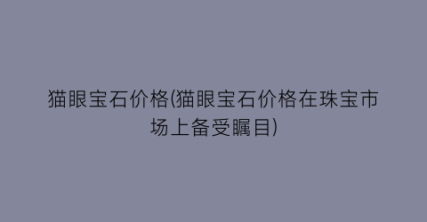 猫眼宝石价格(猫眼宝石价格在珠宝市场上备受瞩目)