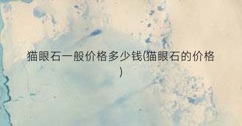 猫眼石一般价格多少钱(猫眼石的价格)