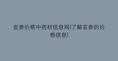 玄参价格中药材信息网(了解玄参的价格信息)