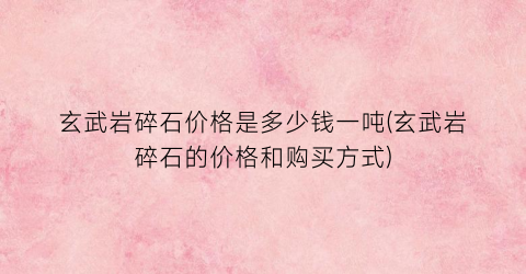 玄武岩碎石价格是多少钱一吨(玄武岩碎石的价格和购买方式)