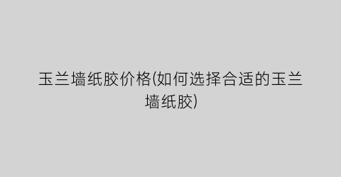 玉兰墙纸胶价格(如何选择合适的玉兰墙纸胶)