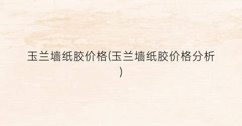 玉兰墙纸胶价格(玉兰墙纸胶价格分析)