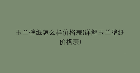 玉兰壁纸怎么样价格表(详解玉兰壁纸价格表)
