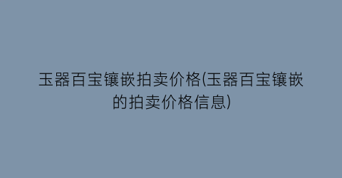 玉器百宝镶嵌拍卖价格(玉器百宝镶嵌的拍卖价格信息)
