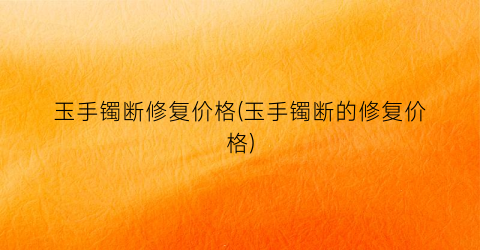 玉手镯断修复价格(玉手镯断的修复价格)