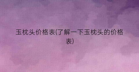 玉枕头价格表(了解一下玉枕头的价格表)