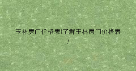 “玉林房门价格表(了解玉林房门价格表)