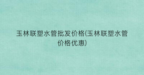 玉林联塑水管批发价格(玉林联塑水管价格优惠)