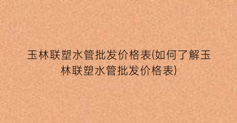 玉林联塑水管批发价格表(如何了解玉林联塑水管批发价格表)
