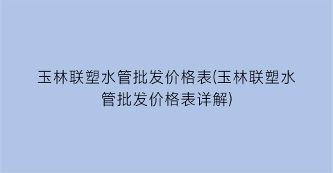 玉林联塑水管批发价格表(玉林联塑水管批发价格表详解)