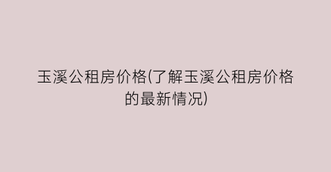 玉溪公租房价格(了解玉溪公租房价格的最新情况)