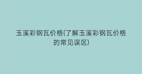 玉溪彩钢瓦价格(了解玉溪彩钢瓦价格的常见误区)