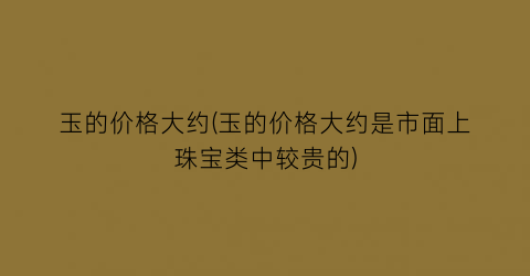 玉的价格大约(玉的价格大约是市面上珠宝类中较贵的)