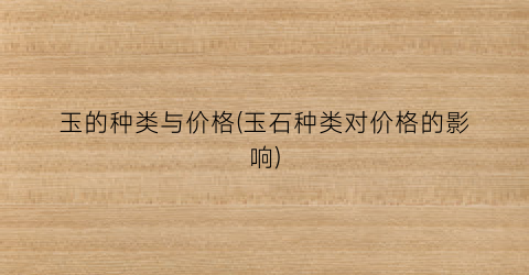 玉的种类与价格(玉石种类对价格的影响)