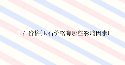 玉石价格(玉石价格有哪些影响因素)