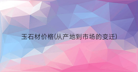 玉石材价格(从产地到市场的变迁)