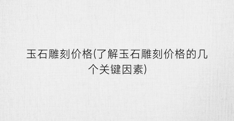 “玉石雕刻价格(了解玉石雕刻价格的几个关键因素)