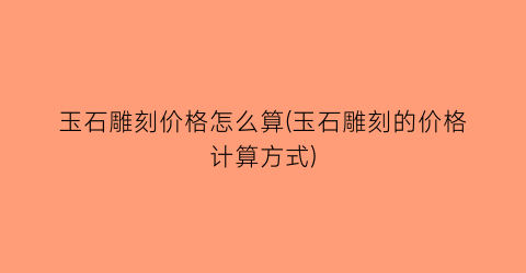 玉石雕刻价格怎么算(玉石雕刻的价格计算方式)