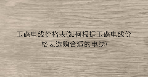 玉碟电线价格表(如何根据玉碟电线价格表选购合适的电线)