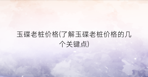 玉碟老桩价格(了解玉碟老桩价格的几个关键点)