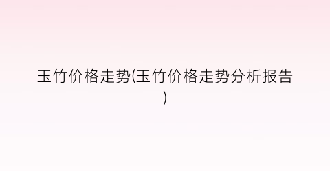 玉竹价格走势(玉竹价格走势分析报告)