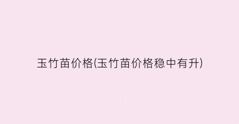 玉竹苗价格(玉竹苗价格稳中有升)