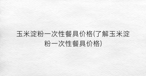 “玉米淀粉一次性餐具价格(了解玉米淀粉一次性餐具价格)