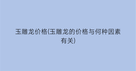 玉雕龙价格(玉雕龙的价格与何种因素有关)