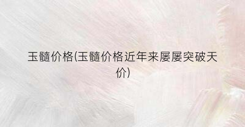 玉髓价格(玉髓价格近年来屡屡突破天价)