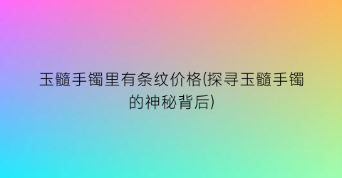 玉髓手镯里有条纹价格(探寻玉髓手镯的神秘背后)