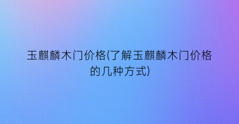 玉麒麟木门价格(了解玉麒麟木门价格的几种方式)