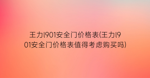 王力l901安全门价格表(王力l901安全门价格表值得考虑购买吗)