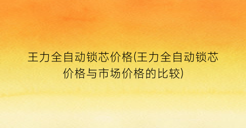 “王力全自动锁芯价格(王力全自动锁芯价格与市场价格的比较)