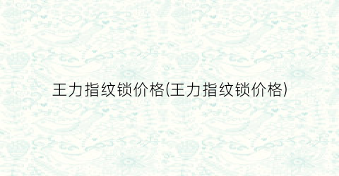 王力指纹锁价格(王力指纹锁价格)