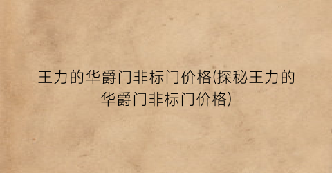 王力的华爵门非标门价格(探秘王力的华爵门非标门价格)