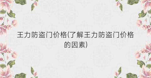 王力防盗门价格(了解王力防盗门价格的因素)