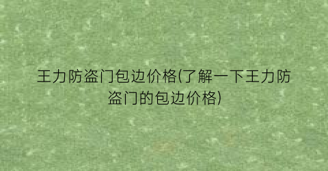 王力防盗门包边价格(了解一下王力防盗门的包边价格)