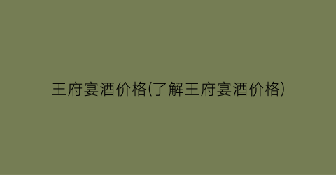 王府宴酒价格(了解王府宴酒价格)