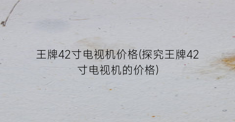 王牌42寸电视机价格(探究王牌42寸电视机的价格)