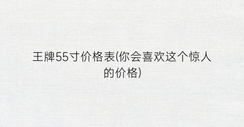 王牌55寸价格表(你会喜欢这个惊人的价格)