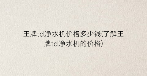 王牌tcl净水机价格多少钱(了解王牌tcl净水机的价格)
