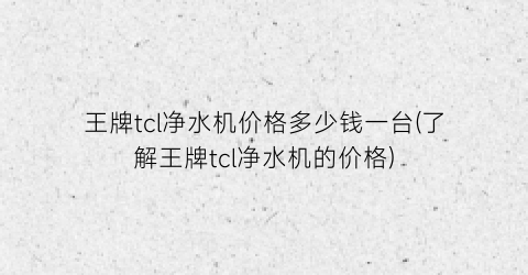 王牌tcl净水机价格多少钱一台(了解王牌tcl净水机的价格)